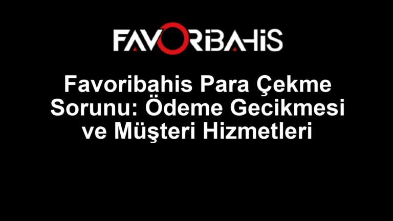 Favoribahis Para Çekme Sorunu: Ödeme Gecikmesi ve Müşteri Hizmetleri