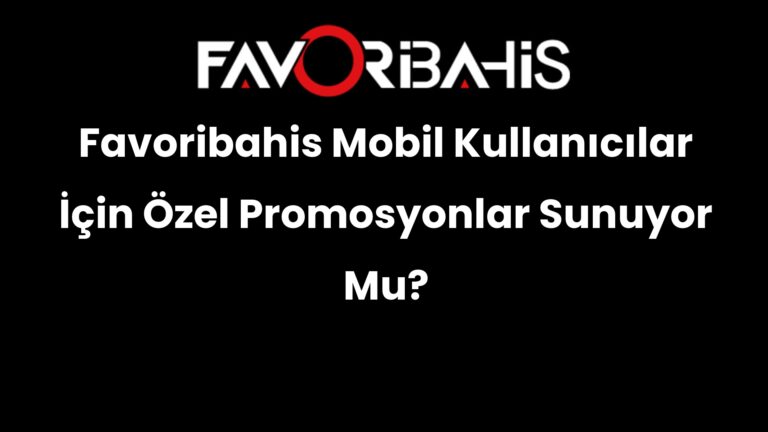 Favoribahis Mobil Kullanıcılar İçin Özel Promosyonlar Sunuyor Mu?