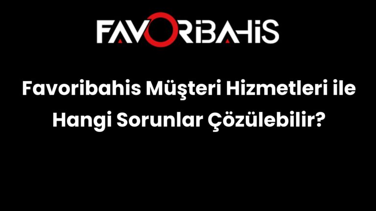 Favoribahis Müşteri Hizmetleri ile Hangi Sorunlar Çözülebilir?