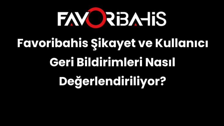 Favoribahis Şikayet ve Kullanıcı Geri Bildirimleri Nasıl Değerlendiriliyor?