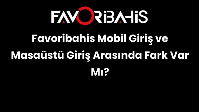 Favoribahis Mobil Giriş ve Masaüstü Giriş Arasında Fark Var Mı?